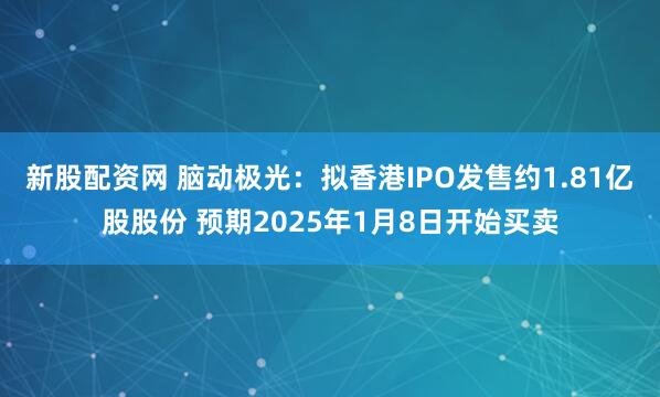 新股配资网 脑动极光：拟香港IPO发售约1.81亿股股份 预期2025年1月8日开始买卖