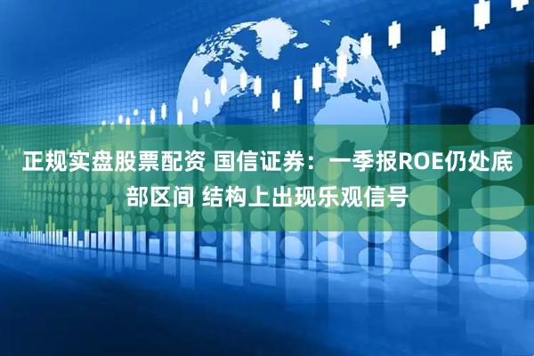 正规实盘股票配资 国信证券：一季报ROE仍处底部区间 结构上出现乐观信号