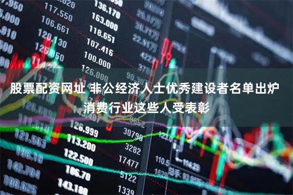 股票配资网址 非公经济人士优秀建设者名单出炉 消费行业这些人受表彰