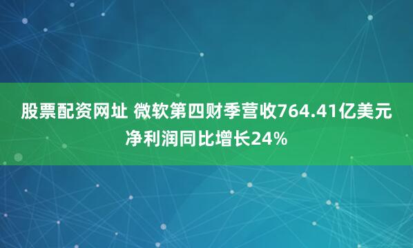 股票配资网址 微软第四财季营收764.41亿美元 净利润同比增长24%