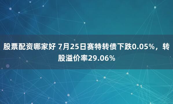 股票配资哪家好 7月25日赛特转债下跌0.05%，转股溢价率29.06%