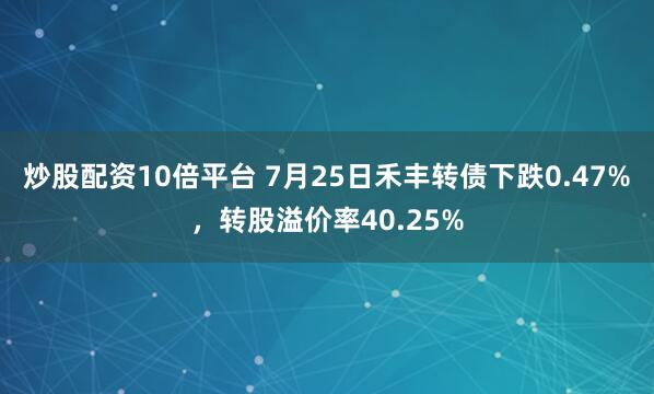 炒股配资10倍平台 7月25日禾丰转债下跌0.47%，转股溢价率40.25%