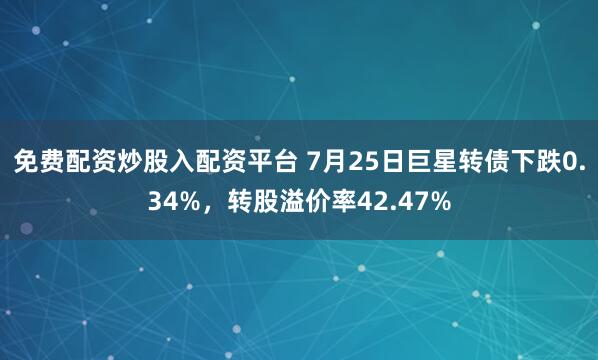 免费配资炒股入配资平台 7月25日巨星转债下跌0.34%，转股溢价率42.47%