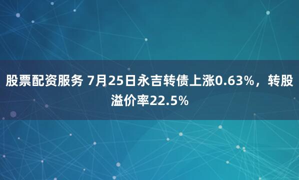 股票配资服务 7月25日永吉转债上涨0.63%，转股溢价率22.5%