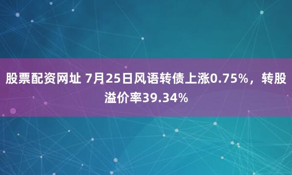 股票配资网址 7月25日风语转债上涨0.75%，转股溢价率39.34%