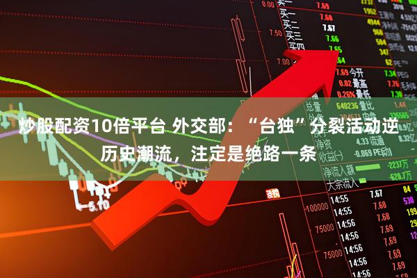 炒股配资10倍平台 外交部：“台独”分裂活动逆历史潮流，注定是绝路一条