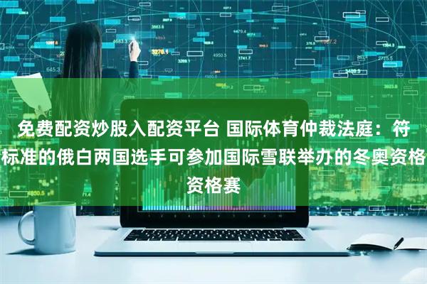 免费配资炒股入配资平台 国际体育仲裁法庭：符合标准的俄白两国选手可参加国际雪联举办的冬奥资格赛