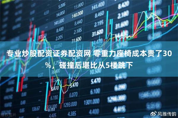 专业炒股配资证券配资网 零重力座椅成本贵了30%，碰撞后堪比从5楼跳下