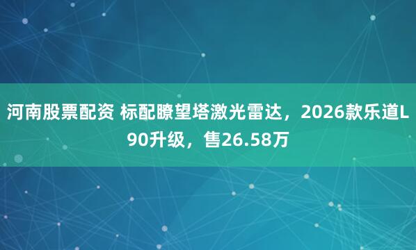 河南股票配资 标配瞭望塔激光雷达，2026款乐道L90升级，售26.58万