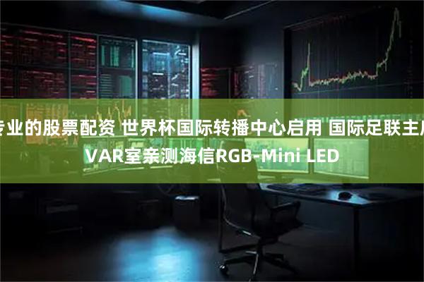 专业的股票配资 世界杯国际转播中心启用 国际足联主席VAR室亲测海信RGB-Mini LED