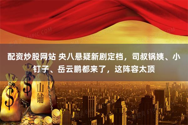 配资炒股网站 央八悬疑新剧定档，司叔锅姨、小钉子、岳云鹏都来了，这阵容太顶